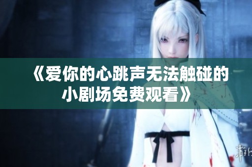 《爱你的心跳声无法触碰的小剧场免费观看》