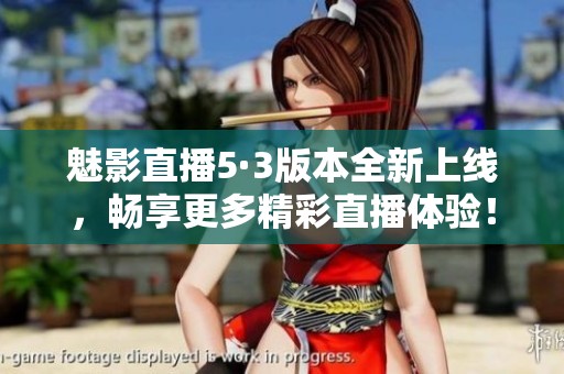 魅影直播5·3版本全新上线，畅享更多精彩直播体验！