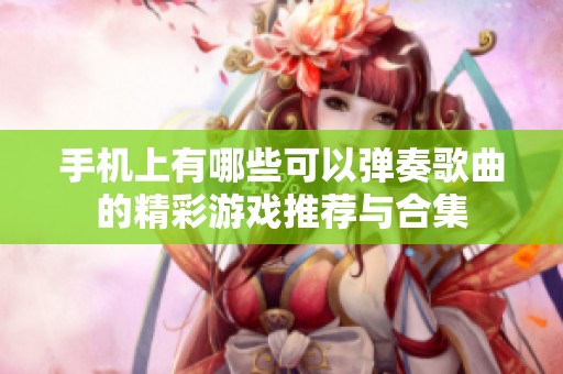 手机上有哪些可以弹奏歌曲的精彩游戏推荐与合集