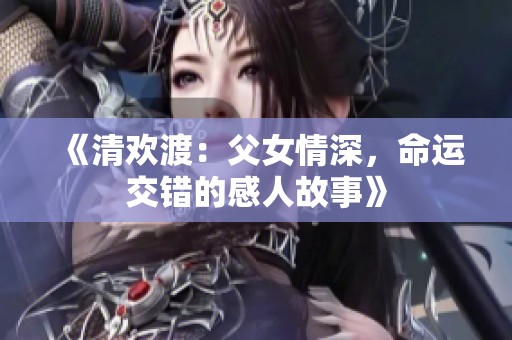 《清欢渡：父女情深，命运交错的感人故事》
