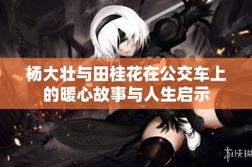 杨大壮与田桂花在公交车上的暖心故事与人生启示