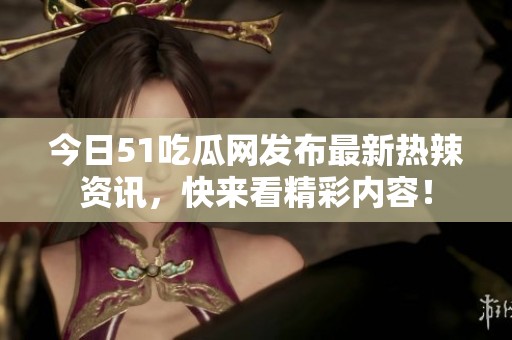 今日51吃瓜网发布最新热辣资讯，快来看精彩内容！