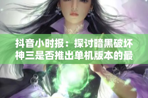 抖音小时报：探讨暗黑破坏神三是否推出单机版本的最新消息