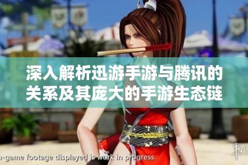 深入解析迅游手游与腾讯的关系及其庞大的手游生态链揭秘