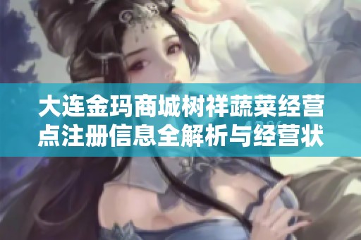 大连金玛商城树祥蔬菜经营点注册信息全解析与经营状况说明
