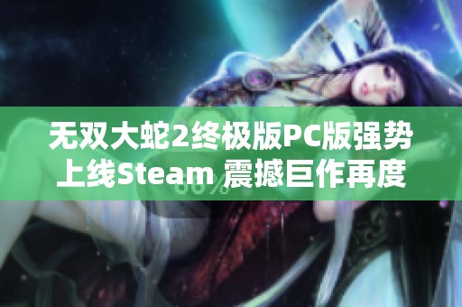 无双大蛇2终极版PC版强势上线Steam 震撼巨作再度来袭