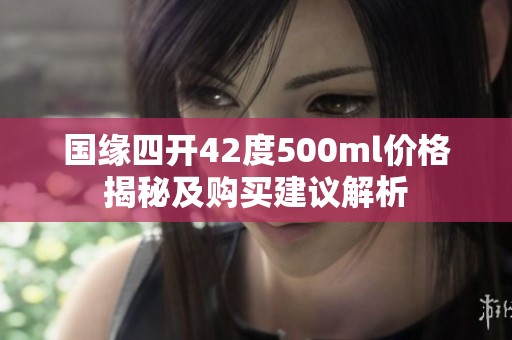 国缘四开42度500ml价格揭秘及购买建议解析