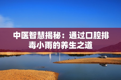 中医智慧揭秘：通过口腔排毒小雨的养生之道