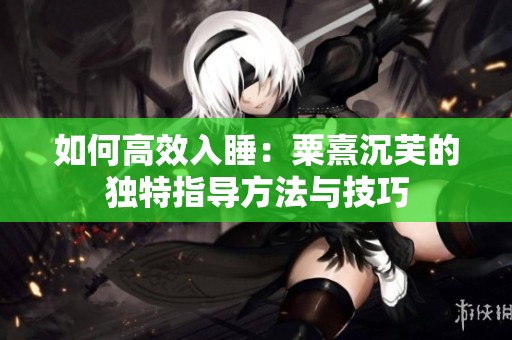 如何高效入睡：粟熹沉芙的独特指导方法与技巧