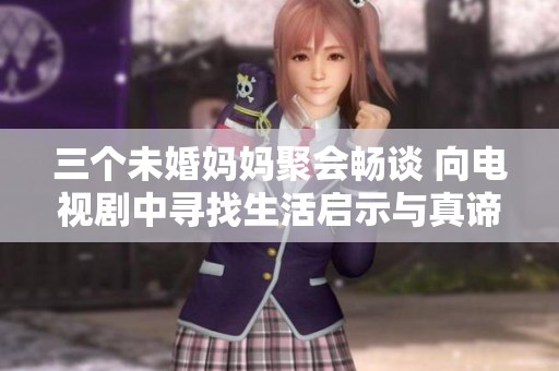 三个未婚妈妈聚会畅谈 向电视剧中寻找生活启示与真谛