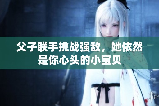 父子联手挑战强敌，她依然是你心头的小宝贝