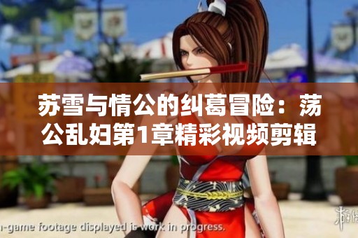 苏雪与情公的纠葛冒险：荡公乱妇第1章精彩视频剪辑解析