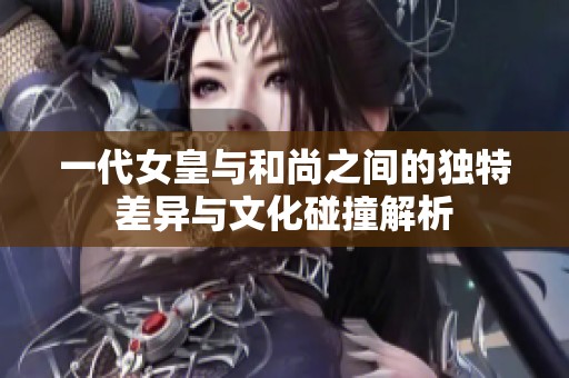 一代女皇与和尚之间的独特差异与文化碰撞解析