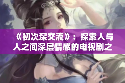 《初次深交流》：探索人与人之间深层情感的电视剧之旅