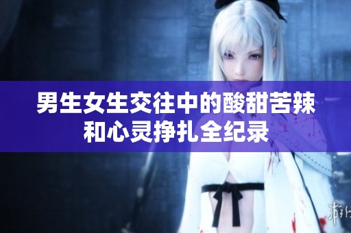 男生女生交往中的酸甜苦辣和心灵挣扎全纪录
