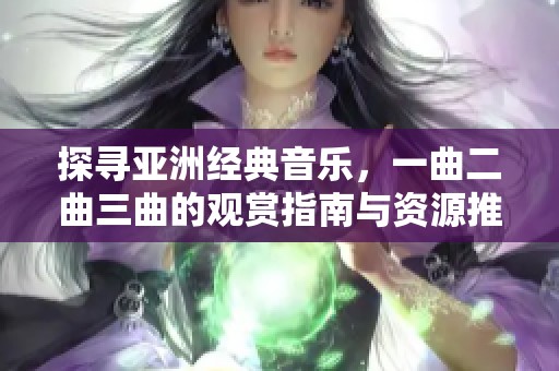 探寻亚洲经典音乐，一曲二曲三曲的观赏指南与资源推荐