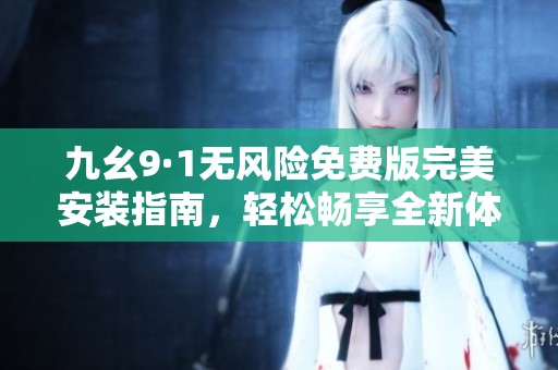 九幺9·1无风险免费版完美安装指南，轻松畅享全新体验