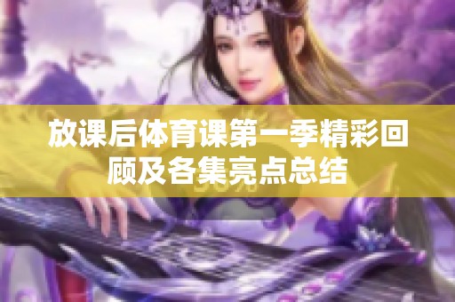 放课后体育课第一季精彩回顾及各集亮点总结