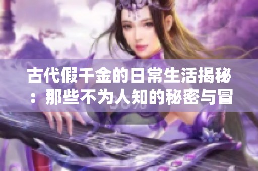 古代假千金的日常生活揭秘：那些不为人知的秘密与冒险