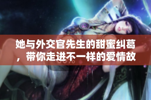 她与外交官先生的甜蜜纠葛，带你走进不一样的爱情故事