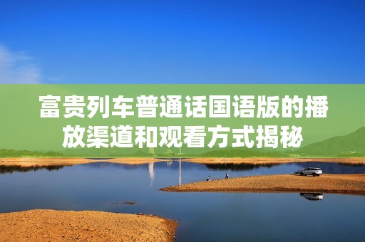 富贵列车普通话国语版的播放渠道和观看方式揭秘