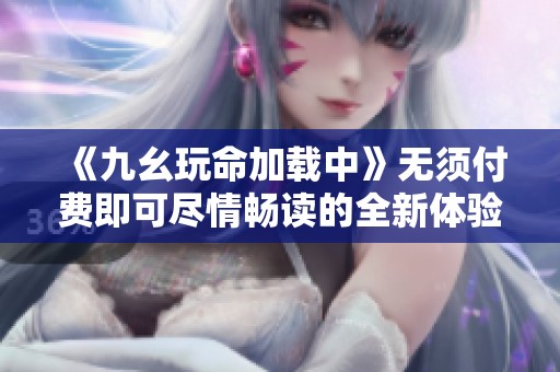 《九幺玩命加载中》无须付费即可尽情畅读的全新体验