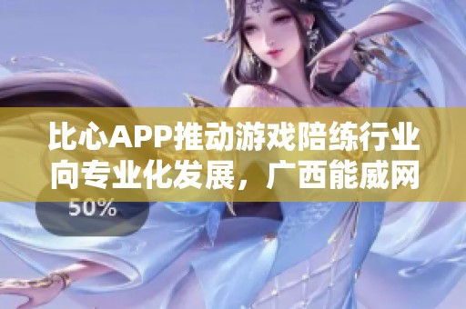 比心APP推动游戏陪练行业向专业化发展，广西能威网络科技的先锋之路
