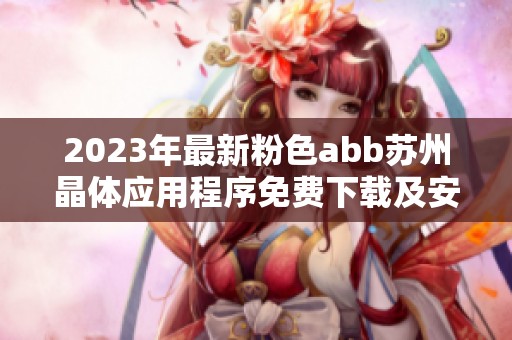 2023年最新粉色abb苏州晶体应用程序免费下载及安装指南