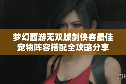 梦幻西游无双版剑侠客最佳宠物阵容搭配全攻略分享