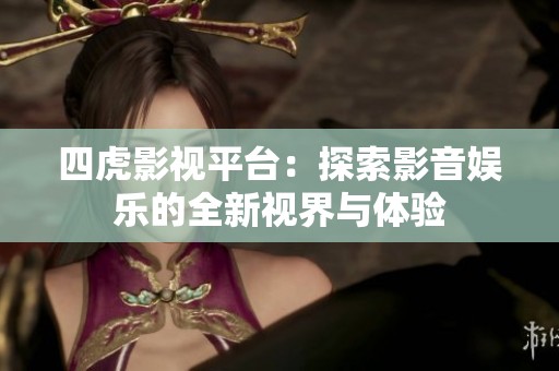 四虎影视平台：探索影音娱乐的全新视界与体验