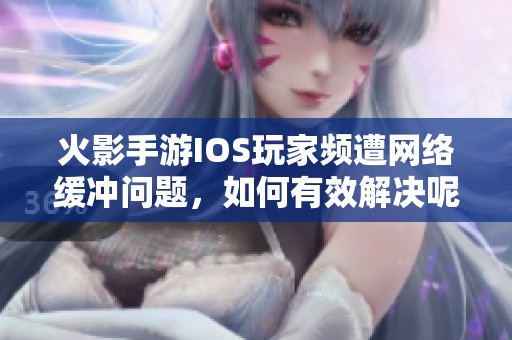 火影手游IOS玩家频遭网络缓冲问题，如何有效解决呢？