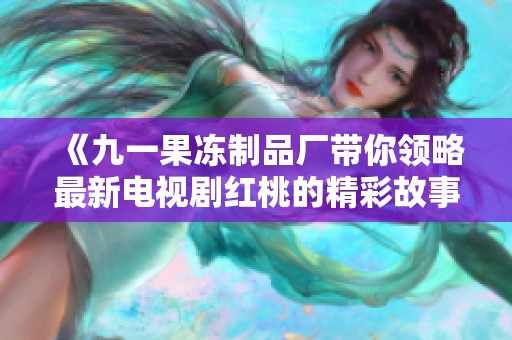 《九一果冻制品厂带你领略最新电视剧红桃的精彩故事》
