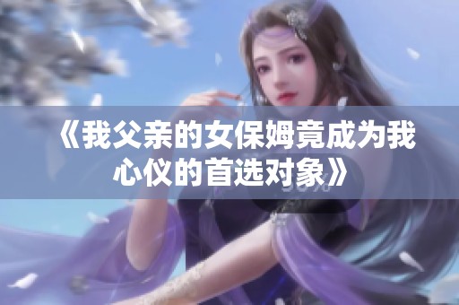 《我父亲的女保姆竟成为我心仪的首选对象》