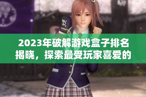 2023年破解游戏盒子排名揭晓，探索最受玩家喜爱的十大选择