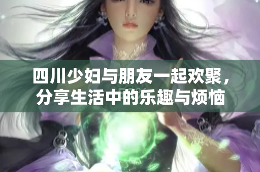 四川少妇与朋友一起欢聚，分享生活中的乐趣与烦恼