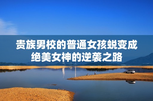贵族男校的普通女孩蜕变成绝美女神的逆袭之路