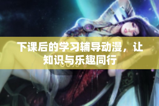 下课后的学习辅导动漫，让知识与乐趣同行