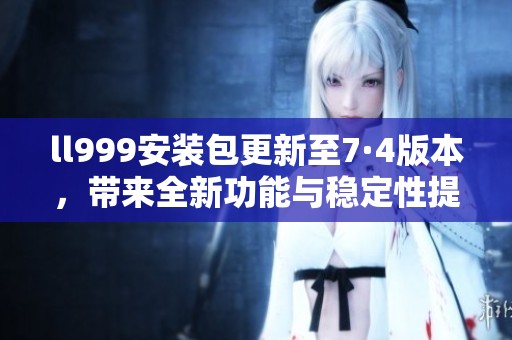 ll999安装包更新至7·4版本，带来全新功能与稳定性提升
