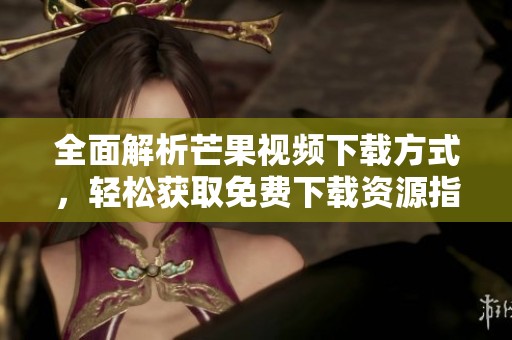 全面解析芒果视频下载方式，轻松获取免费下载资源指南
