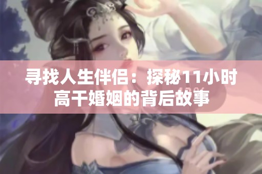 寻找人生伴侣：探秘11小时高干婚姻的背后故事
