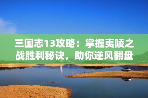 三国志13攻略：掌握夷陵之战胜利秘诀，助你逆风翻盘