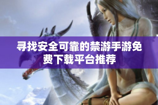 寻找安全可靠的禁游手游免费下载平台推荐