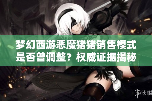 梦幻西游恶魔猪猪销售模式是否曾调整？权威证据揭秘真相！
