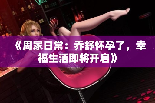 《周家日常：乔舒怀孕了，幸福生活即将开启》