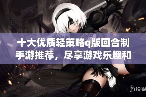 十大优质轻策略q版回合制手游推荐，尽享游戏乐趣和策略挑战