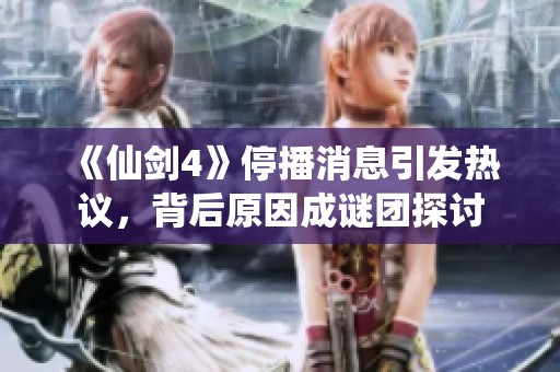 《仙剑4》停播消息引发热议，背后原因成谜团探讨