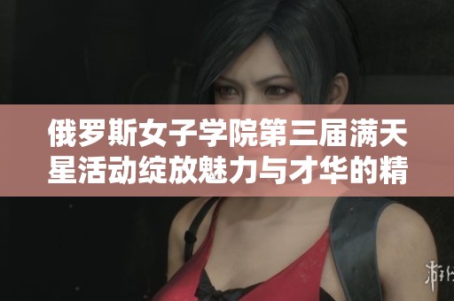 俄罗斯女子学院第三届满天星活动绽放魅力与才华的精彩瞬间