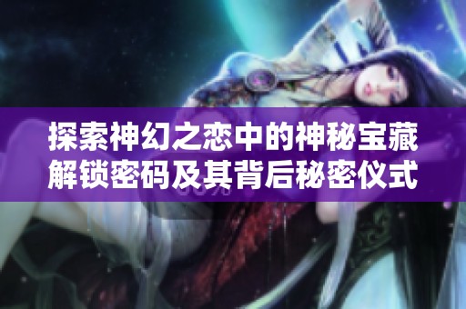 探索神幻之恋中的神秘宝藏解锁密码及其背后秘密仪式