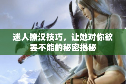 迷人撩汉技巧，让她对你欲罢不能的秘密揭秘
