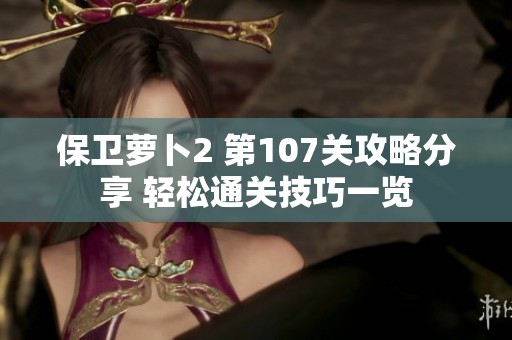 保卫萝卜2 第107关攻略分享 轻松通关技巧一览